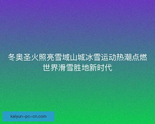冬奥圣火照亮雪域山城冰雪运动热潮点燃世界滑雪胜地新时代