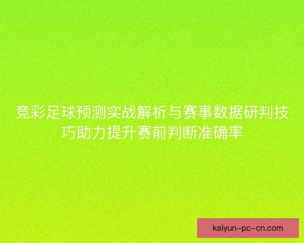竞彩足球预测实战解析与赛事数据研判技巧助力提升赛前判断准确率