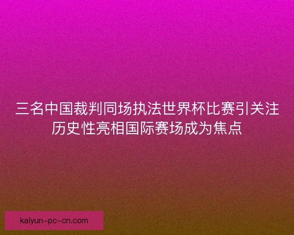 三名中国裁判同场执法世界杯比赛引关注历史性亮相国际赛场成为焦点